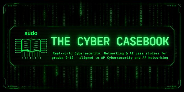 The Cyber Casebook: real-world Cybersecurity, Networking and AI case studies for grades 9-12, aligned to AP Cybersecurity and AP Networking